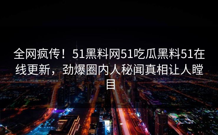 全网疯传！51黑料网51吃瓜黑料51在线更新，劲爆圈内人秘闻真相让人瞠目