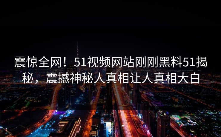 震惊全网！51视频网站刚刚黑料51揭秘，震撼神秘人真相让人真相大白