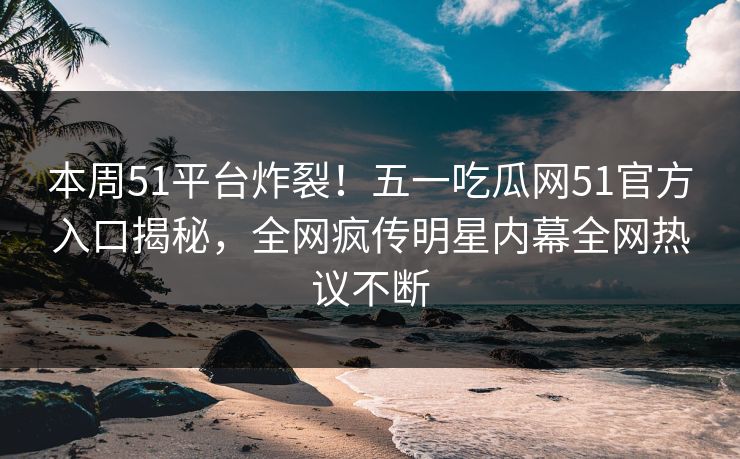 本周51平台炸裂！五一吃瓜网51官方入口揭秘，全网疯传明星内幕全网热议不断