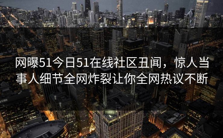 网曝51今日51在线社区丑闻，惊人当事人细节全网炸裂让你全网热议不断