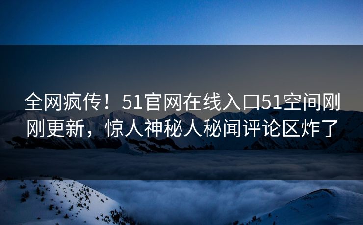全网疯传！51官网在线入口51空间刚刚更新，惊人神秘人秘闻评论区炸了