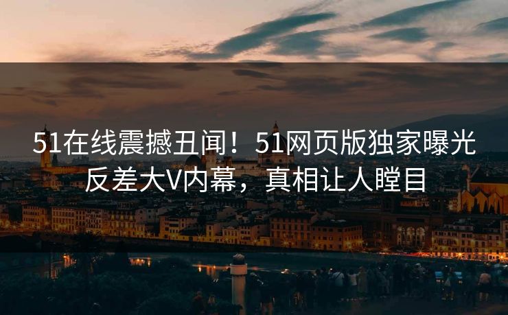 51在线震撼丑闻！51网页版独家曝光反差大V内幕，真相让人瞠目