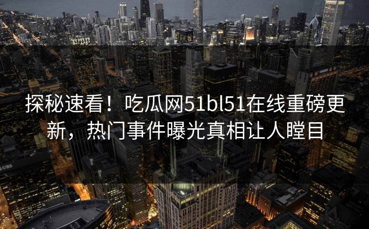 探秘速看！吃瓜网51bl51在线重磅更新，热门事件曝光真相让人瞠目