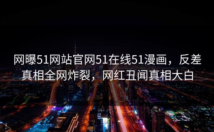 网曝51网站官网51在线51漫画，反差真相全网炸裂，网红丑闻真相大白
