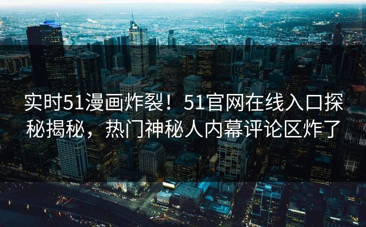 实时51漫画炸裂！51官网在线入口探秘揭秘，热门神秘人内幕评论区炸了