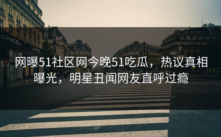 网曝51社区网今晚51吃瓜，热议真相曝光，明星丑闻网友直呼过瘾