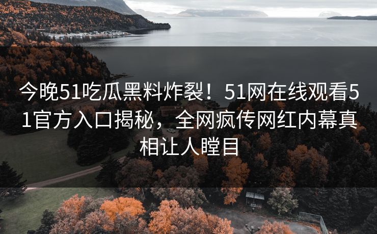 今晚51吃瓜黑料炸裂！51网在线观看51官方入口揭秘，全网疯传网红内幕真相让人瞠目