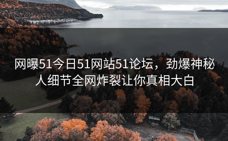 网曝51今日51网站51论坛，劲爆神秘人细节全网炸裂让你真相大白