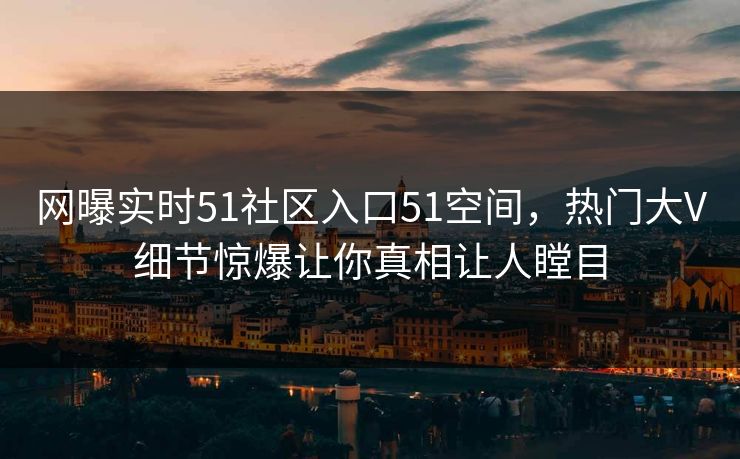网曝实时51社区入口51空间，热门大V细节惊爆让你真相让人瞠目