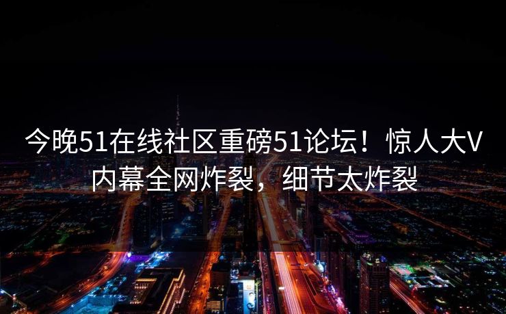 今晚51在线社区重磅51论坛！惊人大V内幕全网炸裂，细节太炸裂