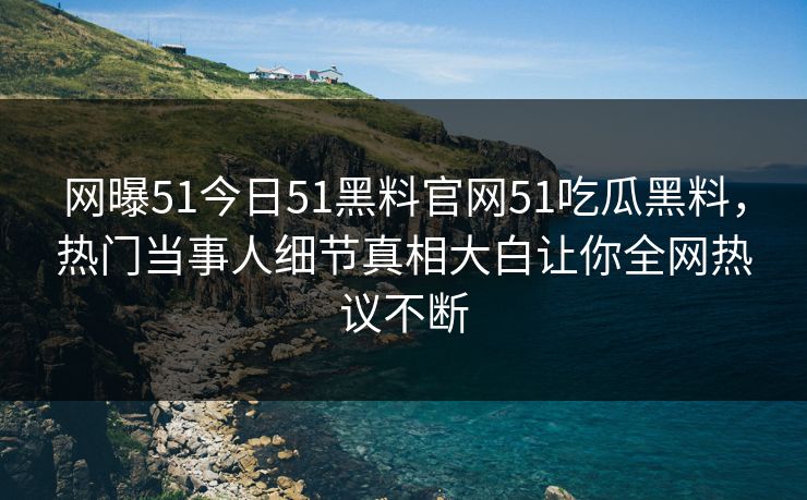 网曝51今日51黑料官网51吃瓜黑料，热门当事人细节真相大白让你全网热议不断