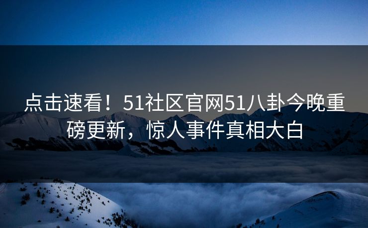 点击速看！51社区官网51八卦今晚重磅更新，惊人事件真相大白