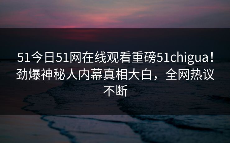 51今日51网在线观看重磅51chigua！劲爆神秘人内幕真相大白，全网热议不断