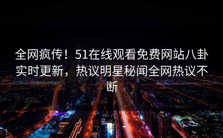 全网疯传！51在线观看免费网站八卦实时更新，热议明星秘闻全网热议不断