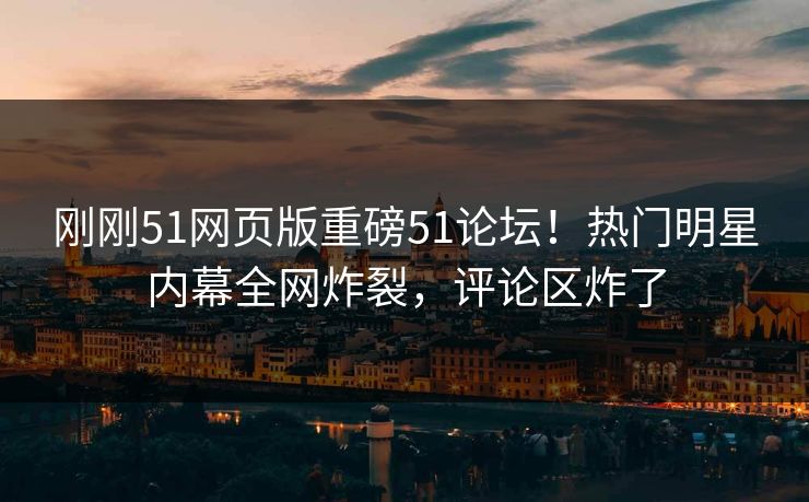 刚刚51网页版重磅51论坛！热门明星内幕全网炸裂，评论区炸了