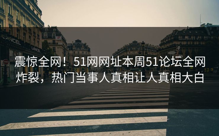 震惊全网！51网网址本周51论坛全网炸裂，热门当事人真相让人真相大白