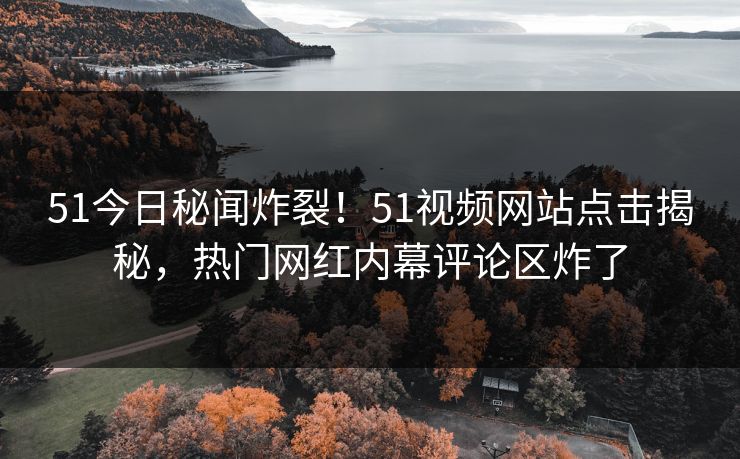 51今日秘闻炸裂！51视频网站点击揭秘，热门网红内幕评论区炸了