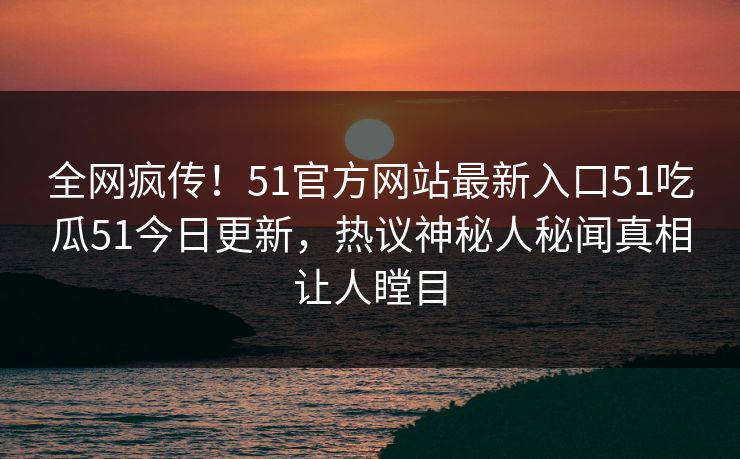 全网疯传！51官方网站最新入口51吃瓜51今日更新，热议神秘人秘闻真相让人瞠目