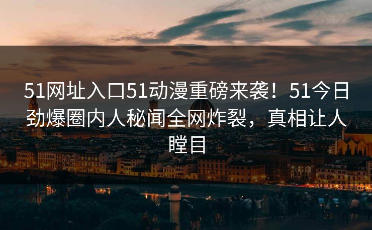 51网址入口51动漫重磅来袭！51今日劲爆圈内人秘闻全网炸裂，真相让人瞠目