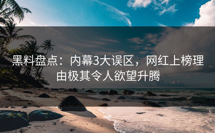 黑料盘点：内幕3大误区，网红上榜理由极其令人欲望升腾