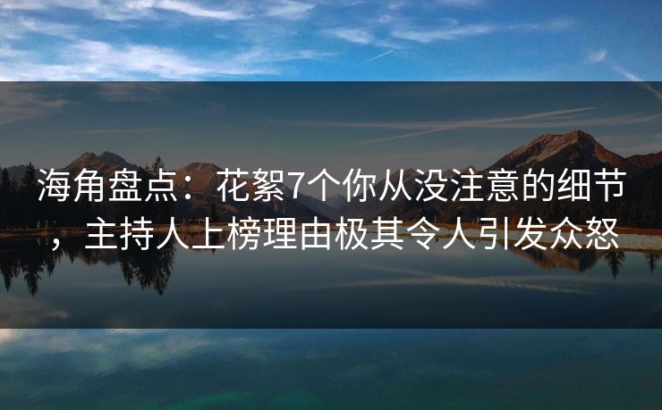 海角盘点：花絮7个你从没注意的细节，主持人上榜理由极其令人引发众怒