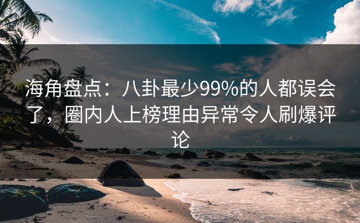 海角盘点：八卦最少99%的人都误会了，圈内人上榜理由异常令人刷爆评论