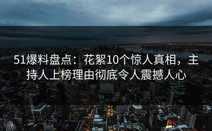 51爆料盘点：花絮10个惊人真相，主持人上榜理由彻底令人震撼人心
