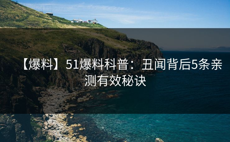 【爆料】51爆料科普：丑闻背后5条亲测有效秘诀