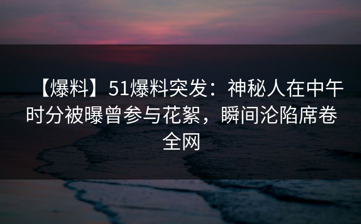 【爆料】51爆料突发：神秘人在中午时分被曝曾参与花絮，瞬间沦陷席卷全网