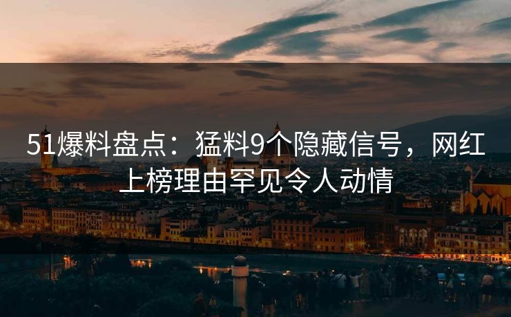 51爆料盘点：猛料9个隐藏信号，网红上榜理由罕见令人动情