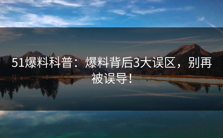 51爆料科普：爆料背后3大误区，别再被误导！