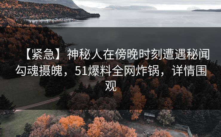 【紧急】神秘人在傍晚时刻遭遇秘闻勾魂摄魄，51爆料全网炸锅，详情围观
