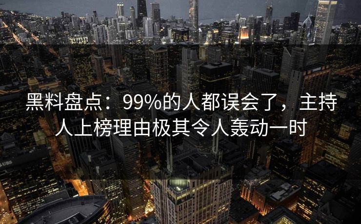 黑料盘点：99%的人都误会了，主持人上榜理由极其令人轰动一时