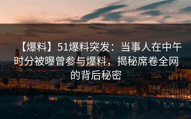 【爆料】51爆料突发：当事人在中午时分被曝曾参与爆料，揭秘席卷全网的背后秘密
