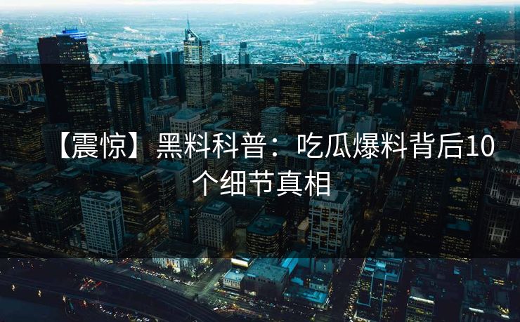 【震惊】黑料科普：吃瓜爆料背后10个细节真相