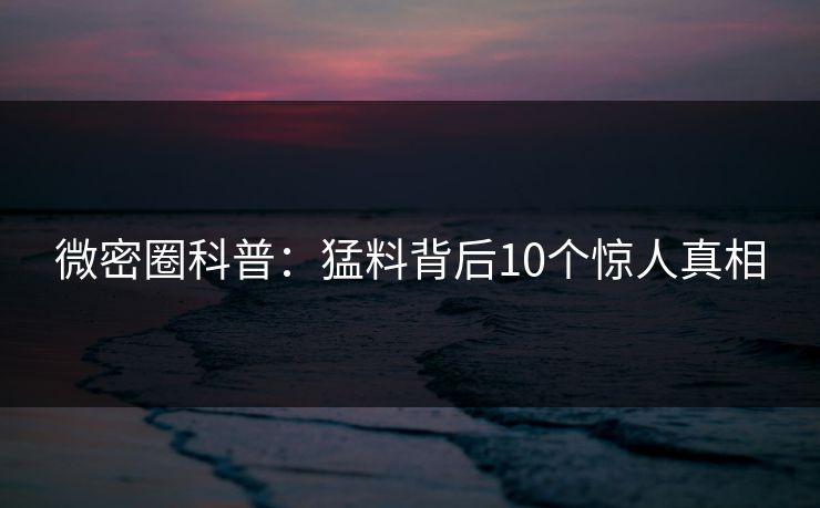 微密圈科普：猛料背后10个惊人真相