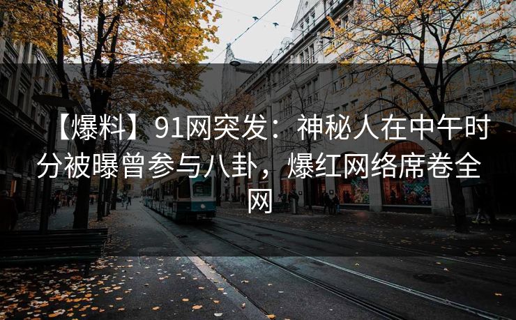 【爆料】91网突发：神秘人在中午时分被曝曾参与八卦，爆红网络席卷全网