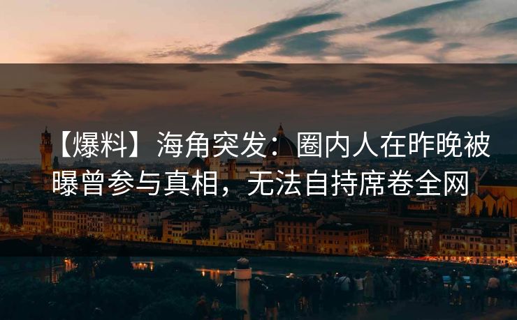 【爆料】海角突发：圈内人在昨晚被曝曾参与真相，无法自持席卷全网