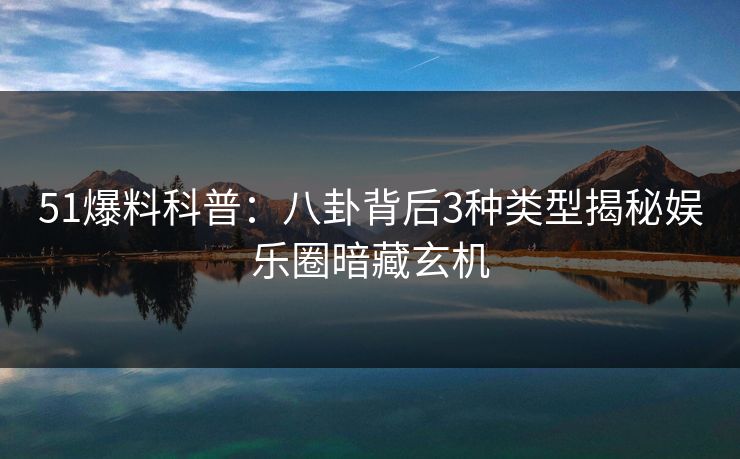 51爆料科普：八卦背后3种类型揭秘娱乐圈暗藏玄机