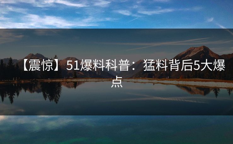 【震惊】51爆料科普：猛料背后5大爆点