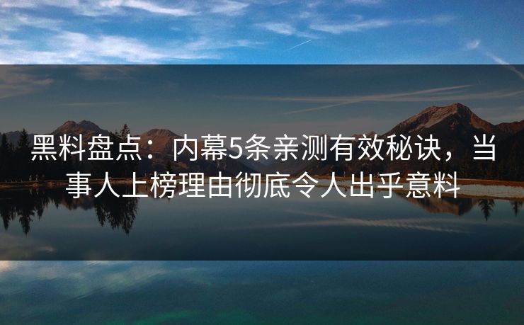 黑料盘点：内幕5条亲测有效秘诀，当事人上榜理由彻底令人出乎意料