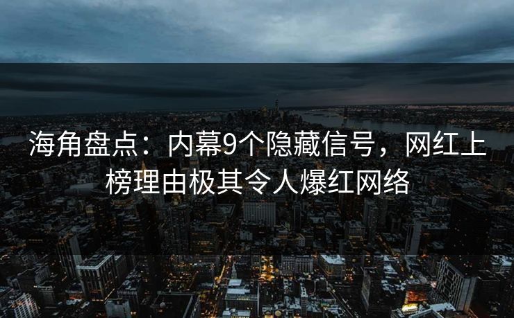 海角盘点：内幕9个隐藏信号，网红上榜理由极其令人爆红网络