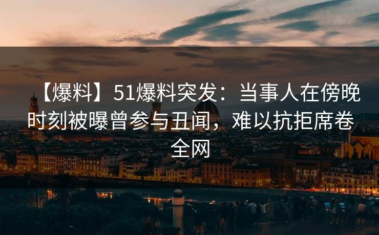 【爆料】51爆料突发：当事人在傍晚时刻被曝曾参与丑闻，难以抗拒席卷全网