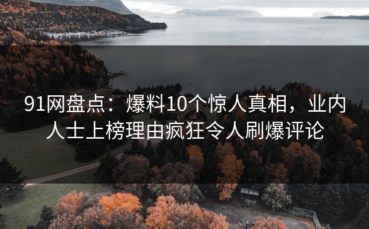 91网盘点：爆料10个惊人真相，业内人士上榜理由疯狂令人刷爆评论