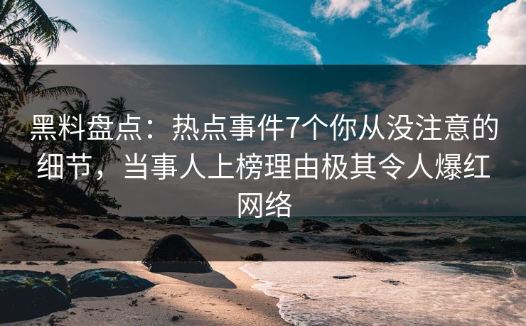黑料盘点：热点事件7个你从没注意的细节，当事人上榜理由极其令人爆红网络