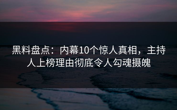 黑料盘点：内幕10个惊人真相，主持人上榜理由彻底令人勾魂摄魄