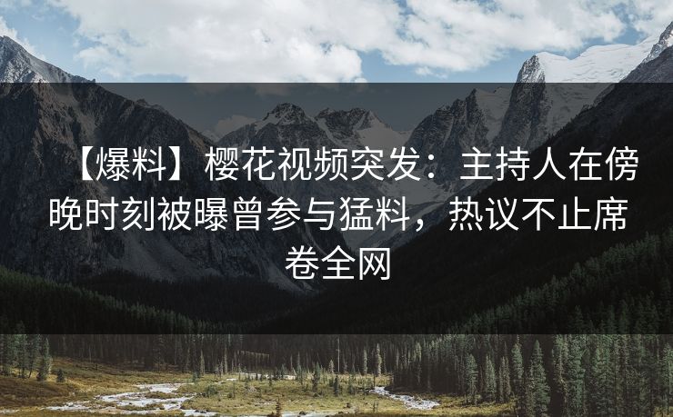 【爆料】樱花视频突发：主持人在傍晚时刻被曝曾参与猛料，热议不止席卷全网