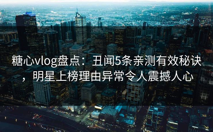 糖心vlog盘点：丑闻5条亲测有效秘诀，明星上榜理由异常令人震撼人心