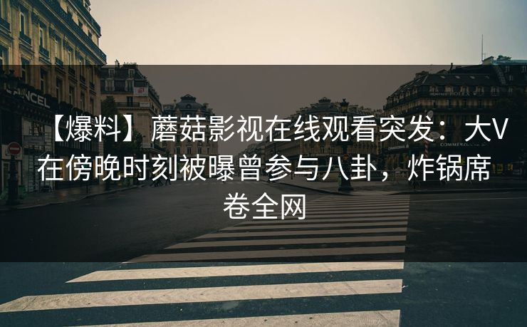 【爆料】蘑菇影视在线观看突发：大V在傍晚时刻被曝曾参与八卦，炸锅席卷全网