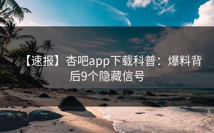 【速报】杏吧app下载科普：爆料背后9个隐藏信号